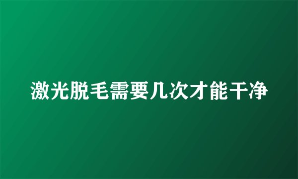 激光脱毛需要几次才能干净