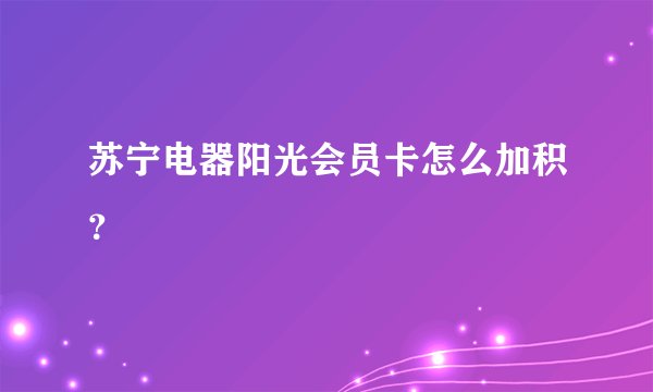 苏宁电器阳光会员卡怎么加积？