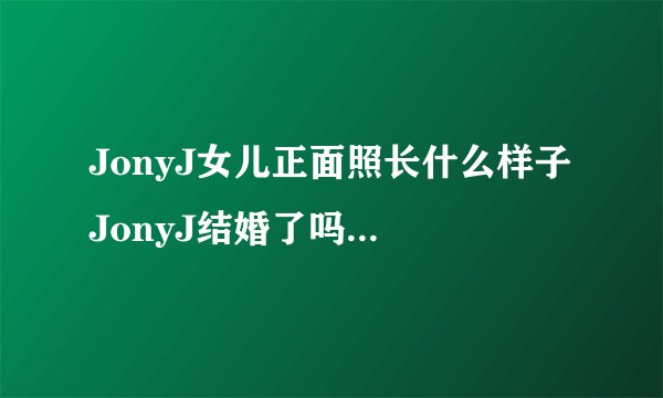 JonyJ女儿正面照长什么样子 JonyJ结婚了吗老婆是谁个人资料照片