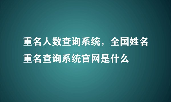 重名人数查询系统,全国姓名重名查询系统官网是什么