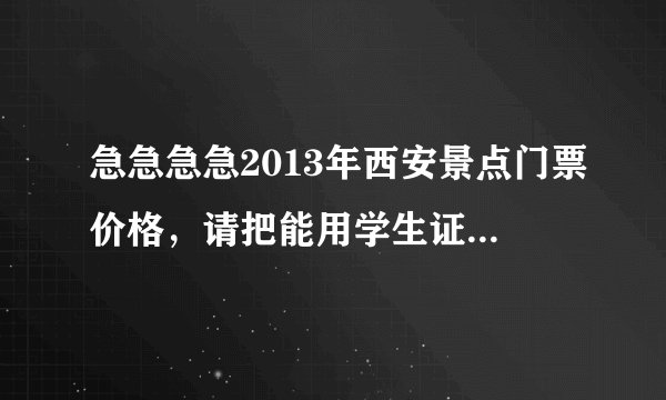 急急急急2013年西安景点门票价格，请把能用学生证的标出来，大唐芙蓉园门票加歌舞，兵马俑，碑林，等等，