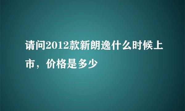 请问2012款新朗逸什么时候上市，价格是多少