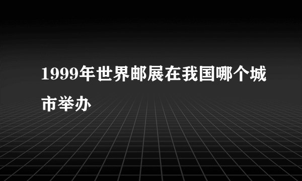 1999年世界邮展在我国哪个城市举办