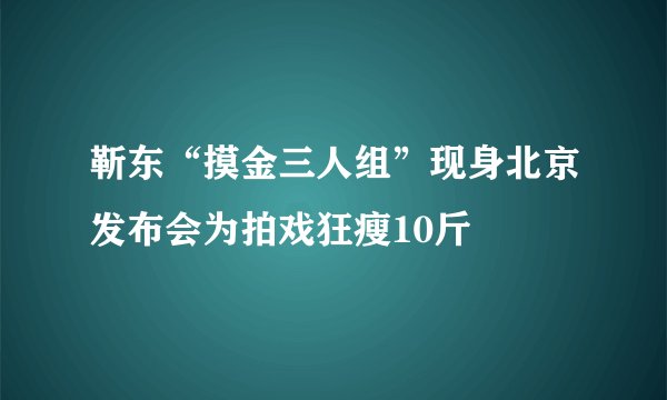 靳东“摸金三人组”现身北京发布会为拍戏狂瘦10斤