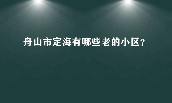 舟山市定海有哪些老的小区？