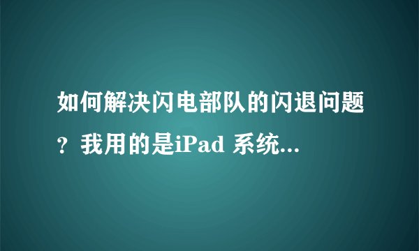 如何解决闪电部队的闪退问题？我用的是iPad 系统也是刚更新过的 把游戏删除重新安装也没用 求大神解答
