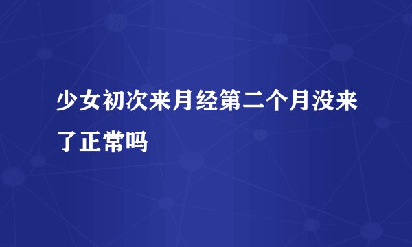 少女初次来月经第二个月没来了正常吗