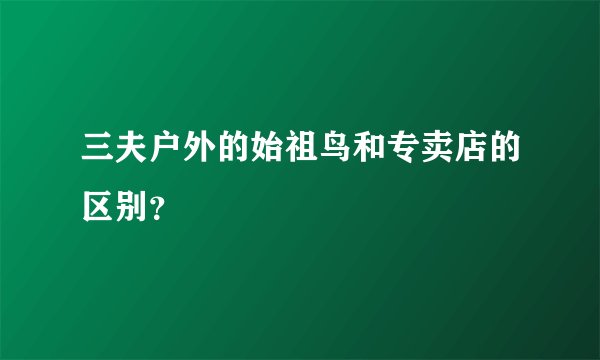 三夫户外的始祖鸟和专卖店的区别？