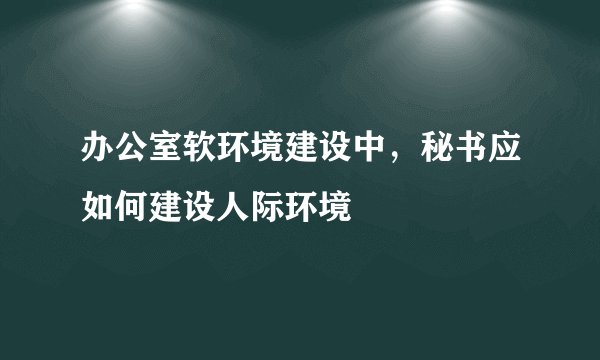 办公室软环境建设中，秘书应如何建设人际环境