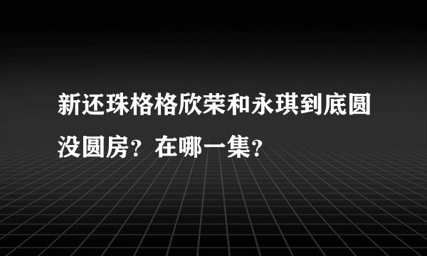 新还珠格格欣荣和永琪到底圆没圆房？在哪一集？