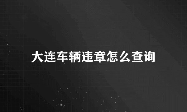 大连车辆违章怎么查询