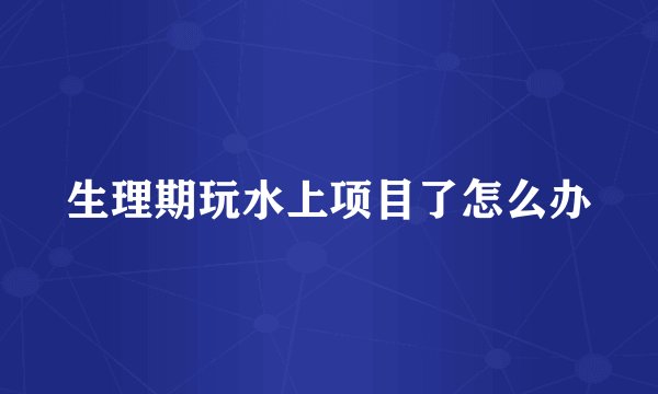 生理期玩水上项目了怎么办