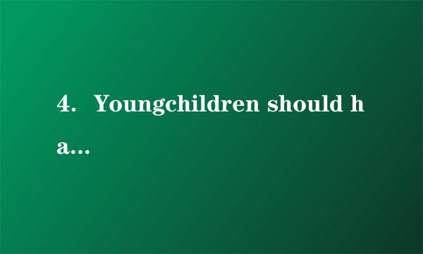 4.Youngchildren should have goodhabits(习惯),such as getting up early,eating a healthy diet,and so on.