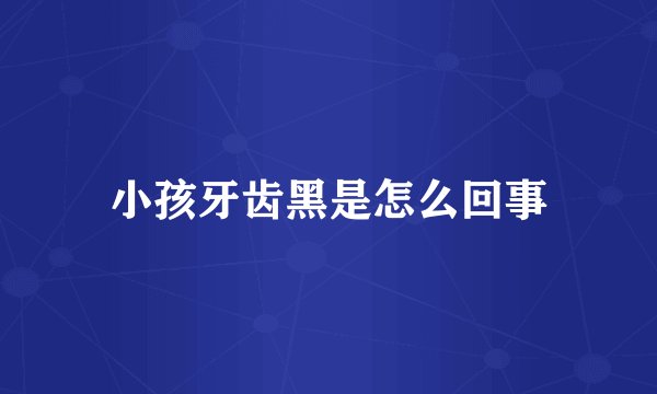 小孩牙齿黑是怎么回事
