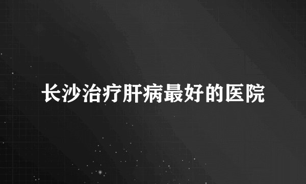 长沙治疗肝病最好的医院