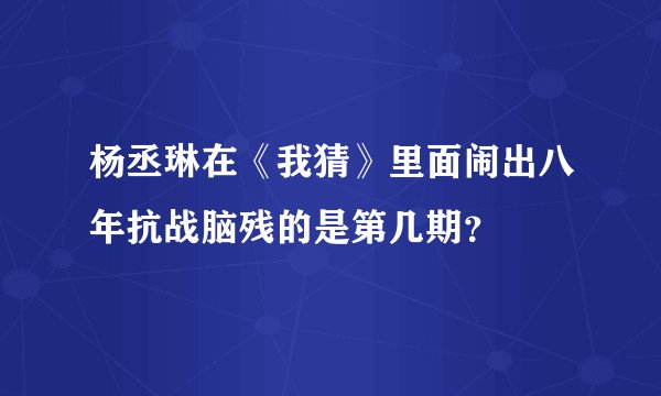 杨丞琳在《我猜》里面闹出八年抗战脑残的是第几期？