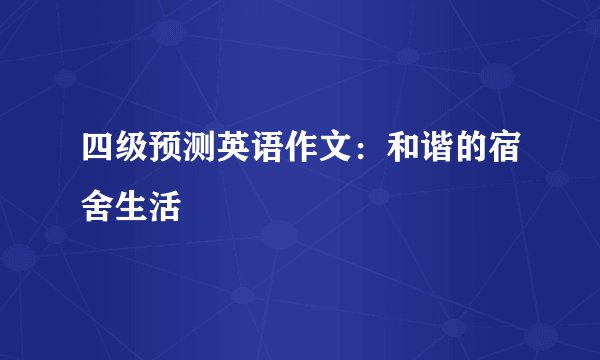 四级预测英语作文:和谐的宿舍生活