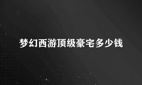梦幻西游顶级豪宅多少钱