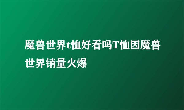 魔兽世界t恤好看吗T恤因魔兽世界销量火爆