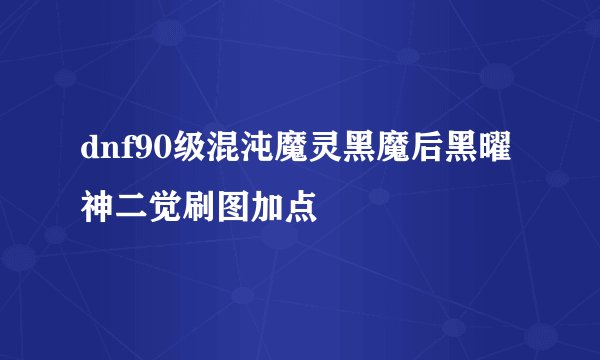 dnf90级混沌魔灵黑魔后黑曜神二觉刷图加点