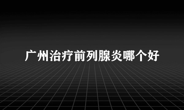 广州治疗前列腺炎哪个好