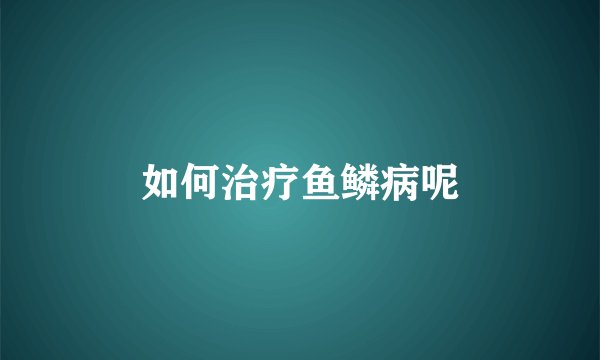 如何治疗鱼鳞病呢