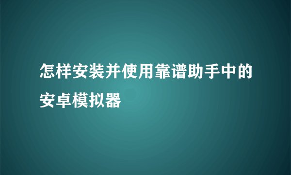怎样安装并使用靠谱助手中的安卓模拟器