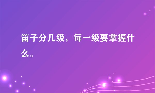 笛子分几级，每一级要掌握什么。