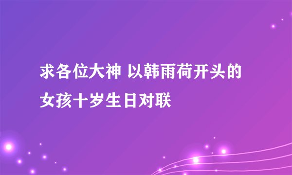 求各位大神 以韩雨荷开头的女孩十岁生日对联