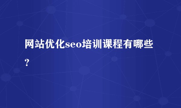 网站优化seo培训课程有哪些？