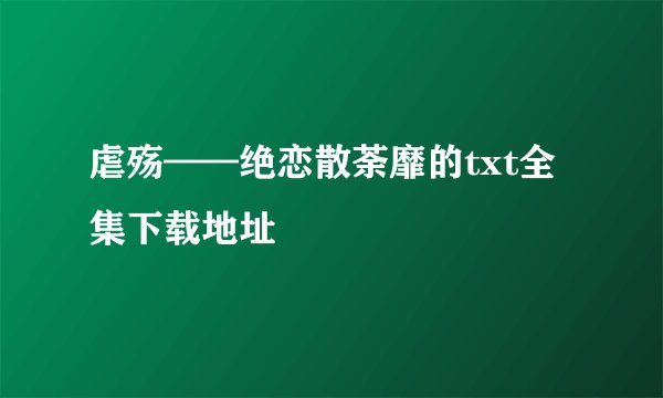 虐殇——绝恋散荼靡的txt全集下载地址