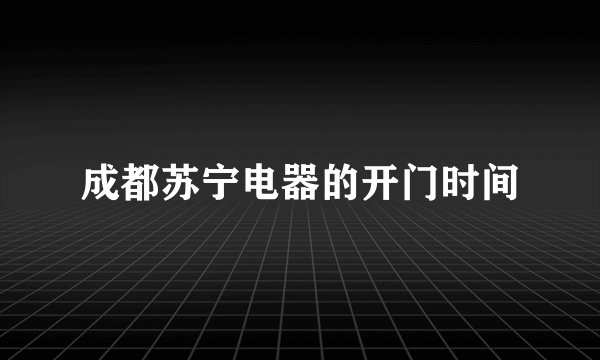 成都苏宁电器的开门时间