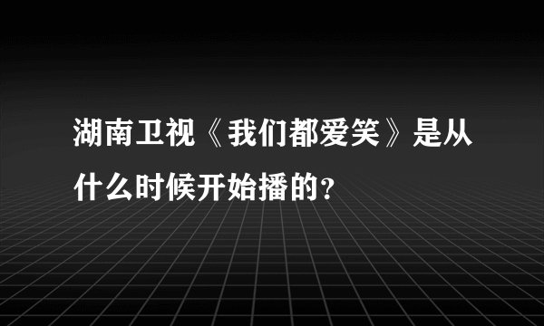 湖南卫视《我们都爱笑》是从什么时候开始播的？