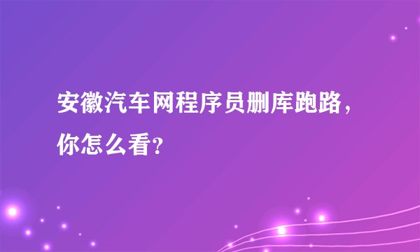 安徽汽车网程序员删库跑路，你怎么看？