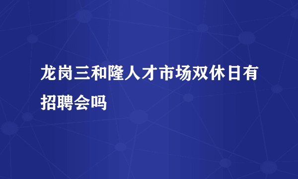 龙岗三和隆人才市场双休日有招聘会吗