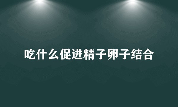 吃什么促进精子卵子结合
