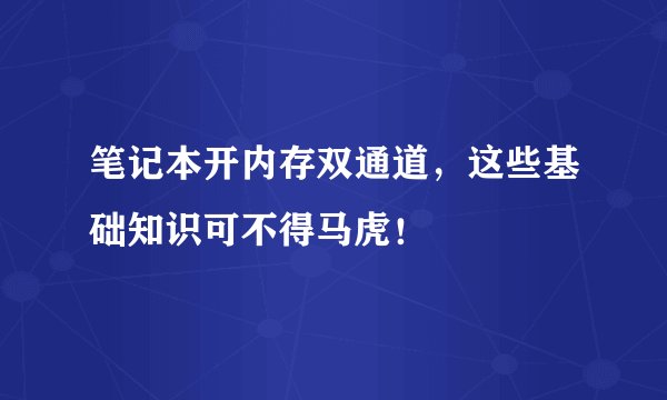 笔记本开内存双通道，这些基础知识可不得马虎！