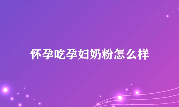 怀孕吃孕妇奶粉怎么样