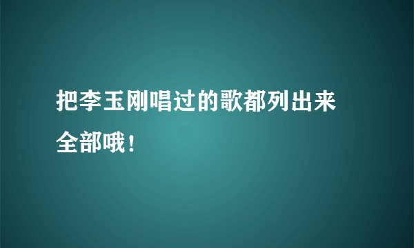把李玉刚唱过的歌都列出来 全部哦！