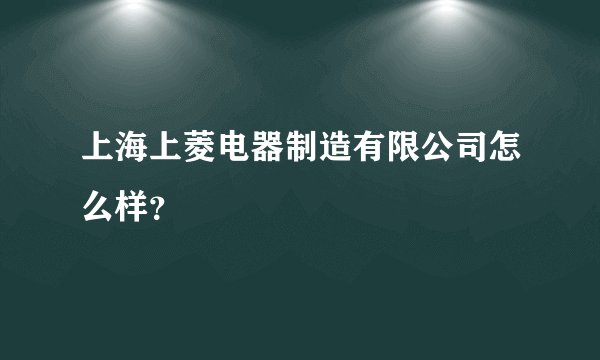 上海上菱电器制造有限公司怎么样？