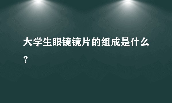 大学生眼镜镜片的组成是什么?