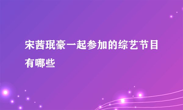 宋茜珉豪一起参加的综艺节目有哪些