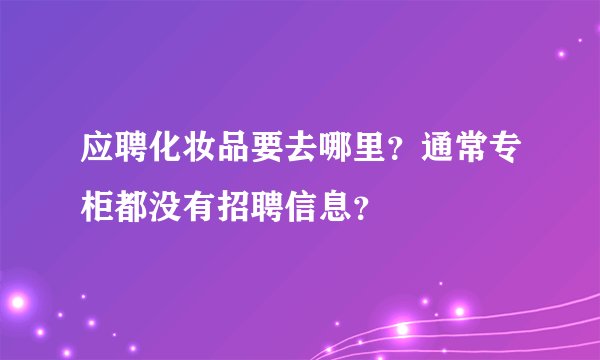 应聘化妆品要去哪里?通常专柜都没有招聘信息?