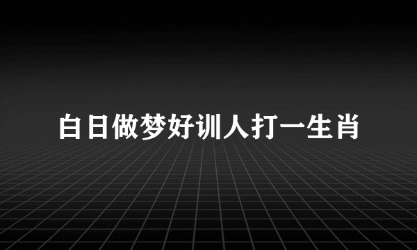 白日做梦好训人打一生肖