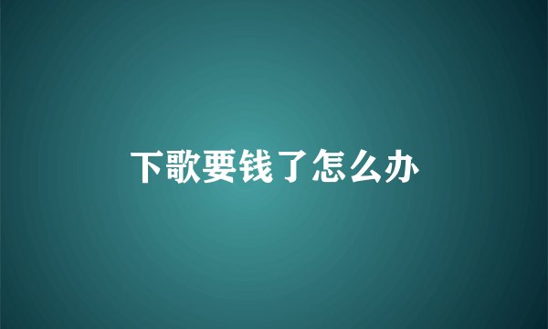 下歌要钱了怎么办