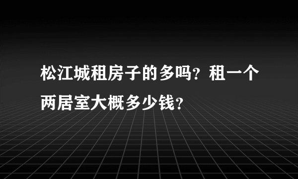 松江城租房子的多吗？租一个两居室大概多少钱？