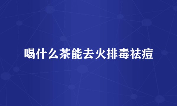 喝什么茶能去火排毒祛痘
