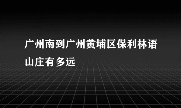 广州南到广州黄埔区保利林语山庄有多远