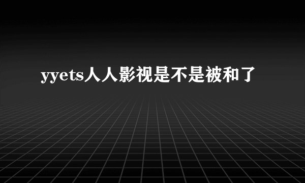 yyets人人影视是不是被和了