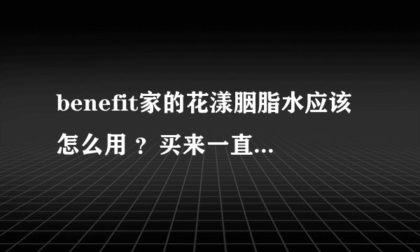 benefit家的花漾胭脂水应该怎么用 ？买来一直不知道怎么使用